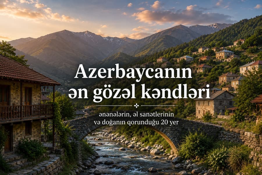 Azərbaycanın ən gözəl kəndləri: ənənələrin, sənətkarlığın və təbiətin qorunduğu 20 məkan