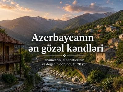 Azərbaycanın ən gözəl kəndləri: ənənələrin, sənətkarlığın və təbiətin qorunduğu 20 məkan